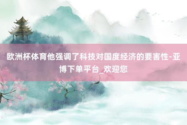 欧洲杯体育他强调了科技对国度经济的要害性-亚博下单平台_欢迎您