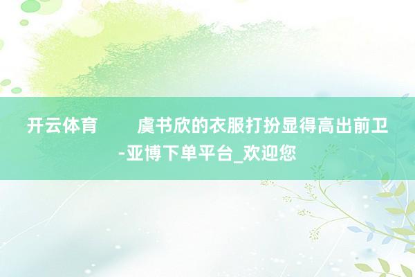 开云体育        虞书欣的衣服打扮显得高出前卫-亚博下单平台_欢迎您