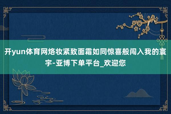 开yun体育网烙妆紧致面霜如同惊喜般闯入我的寰宇-亚博下单平台_欢迎您