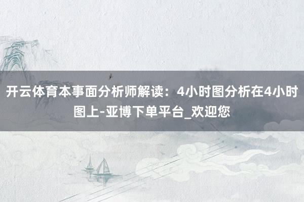 开云体育本事面分析师解读：4小时图分析在4小时图上-亚博下单平台_欢迎您