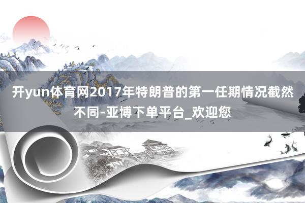 开yun体育网2017年特朗普的第一任期情况截然不同-亚博下单平台_欢迎您
