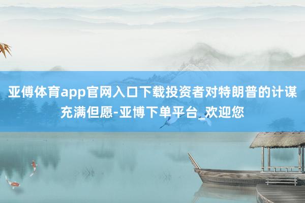 亚傅体育app官网入口下载投资者对特朗普的计谋充满但愿-亚博下单平台_欢迎您