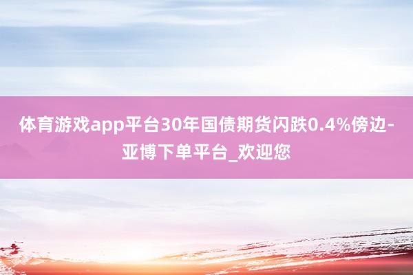 体育游戏app平台30年国债期货闪跌0.4%傍边-亚博下单平台_欢迎您