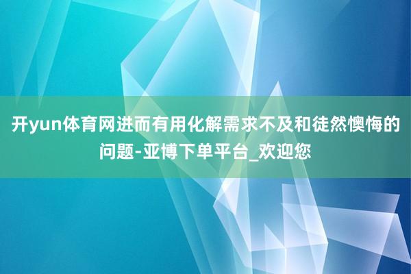 开yun体育网进而有用化解需求不及和徒然懊悔的问题-亚博下单平台_欢迎您