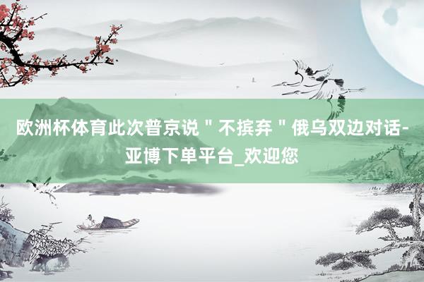 欧洲杯体育此次普京说＂不摈弃＂俄乌双边对话-亚博下单平台_欢迎您