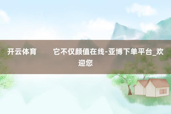 开云体育        它不仅颜值在线-亚博下单平台_欢迎您