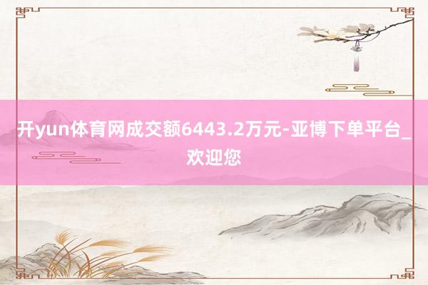 开yun体育网成交额6443.2万元-亚博下单平台_欢迎您