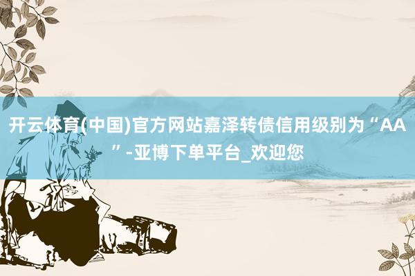 开云体育(中国)官方网站嘉泽转债信用级别为“AA”-亚博下单平台_欢迎您
