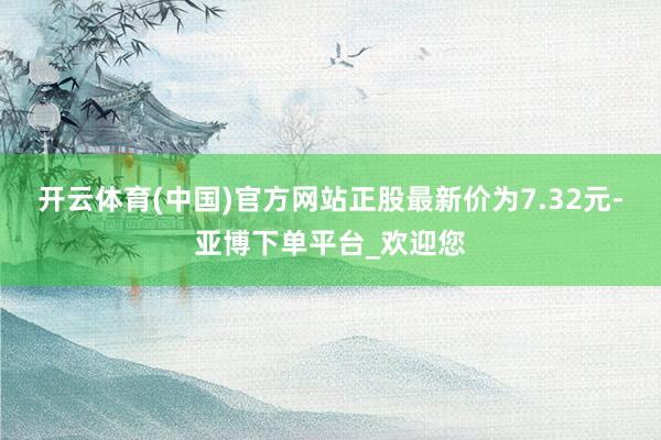 开云体育(中国)官方网站正股最新价为7.32元-亚博下单平台_欢迎您