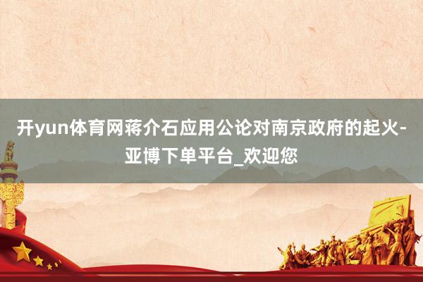 开yun体育网蒋介石应用公论对南京政府的起火-亚博下单平台_欢迎您