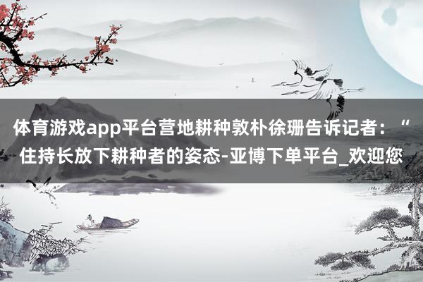 体育游戏app平台营地耕种敦朴徐珊告诉记者：“住持长放下耕种者的姿态-亚博下单平台_欢迎您