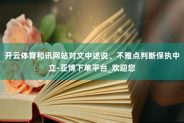 开云体育和讯网站对文中述说、不雅点判断保执中立-亚博下单平台_欢迎您