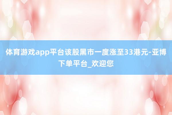 体育游戏app平台该股黑市一度涨至33港元-亚博下单平台_欢迎您