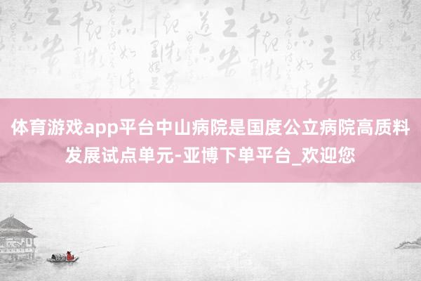 体育游戏app平台中山病院是国度公立病院高质料发展试点单元-亚博下单平台_欢迎您