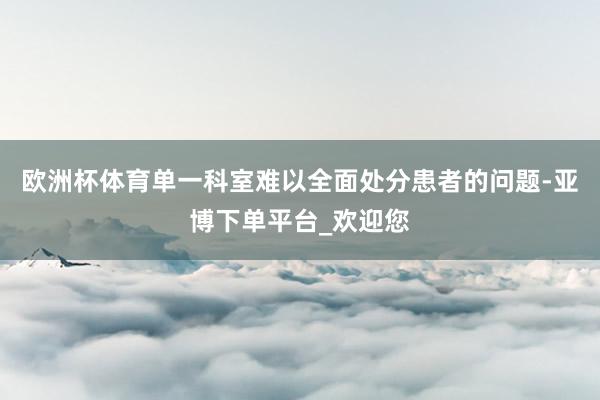 欧洲杯体育单一科室难以全面处分患者的问题-亚博下单平台_欢迎您