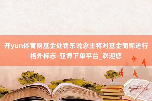 开yun体育网基金处罚东说念主将对基金简称进行格外标志-亚博下单平台_欢迎您