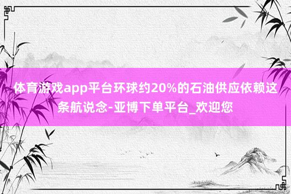 体育游戏app平台环球约20%的石油供应依赖这条航说念-亚博下单平台_欢迎您