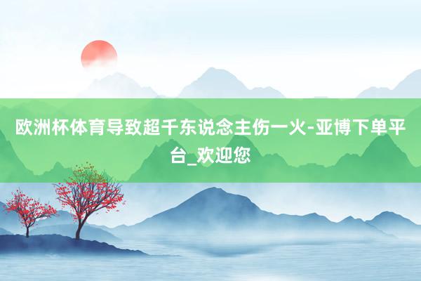 欧洲杯体育导致超千东说念主伤一火-亚博下单平台_欢迎您