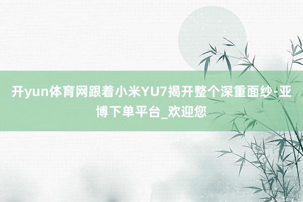 开yun体育网跟着小米YU7揭开整个深重面纱-亚博下单平台_欢迎您