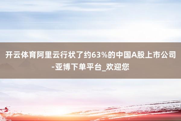开云体育阿里云行状了约63%的中国A股上市公司-亚博下单平台_欢迎您