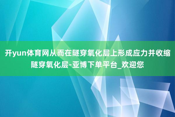 开yun体育网从而在隧穿氧化层上形成应力并收缩隧穿氧化层-亚博下单平台_欢迎您