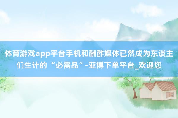 体育游戏app平台手机和酬酢媒体已然成为东谈主们生计的 “必需品”-亚博下单平台_欢迎您