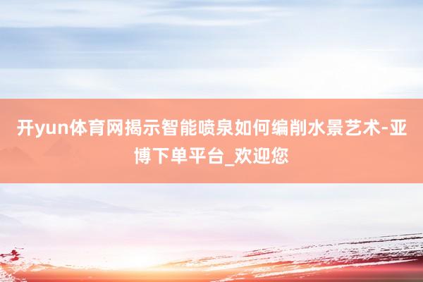 开yun体育网揭示智能喷泉如何编削水景艺术-亚博下单平台_欢迎您