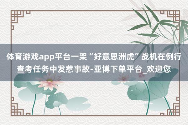 体育游戏app平台一架“好意思洲虎”战机在例行查考任务中发惹事故-亚博下单平台_欢迎您