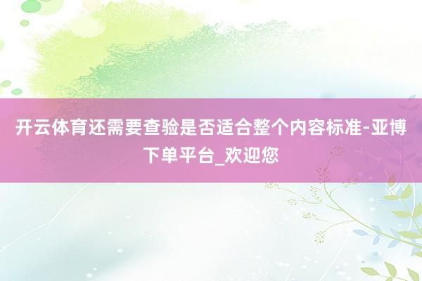 开云体育还需要查验是否适合整个内容标准-亚博下单平台_欢迎您