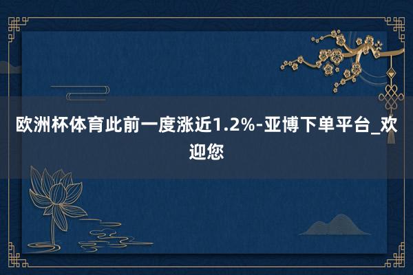 欧洲杯体育此前一度涨近1.2%-亚博下单平台_欢迎您