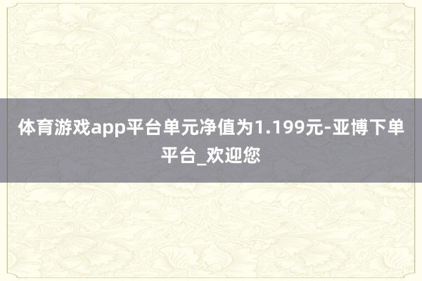 体育游戏app平台单元净值为1.199元-亚博下单平台_欢迎您