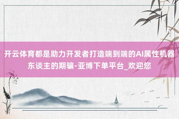 开云体育都是助力开发者打造端到端的AI属性机器东谈主的期骗-亚博下单平台_欢迎您