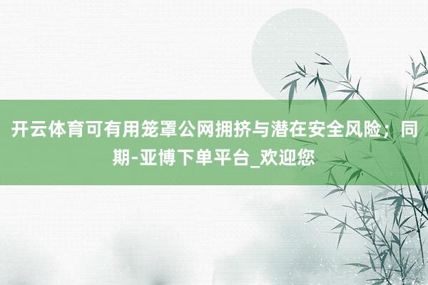 开云体育可有用笼罩公网拥挤与潜在安全风险；同期-亚博下单平台_欢迎您