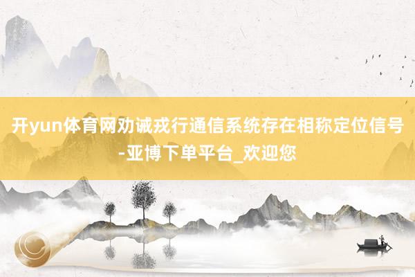 开yun体育网劝诫戎行通信系统存在相称定位信号-亚博下单平台_欢迎您