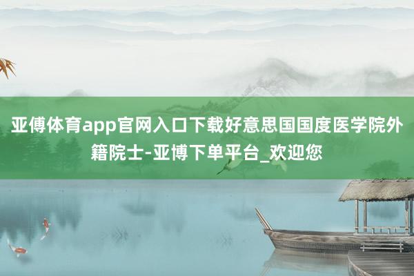 亚傅体育app官网入口下载好意思国国度医学院外籍院士-亚博下单平台_欢迎您