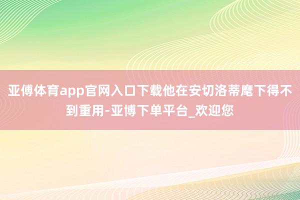 亚傅体育app官网入口下载他在安切洛蒂麾下得不到重用-亚博下单平台_欢迎您