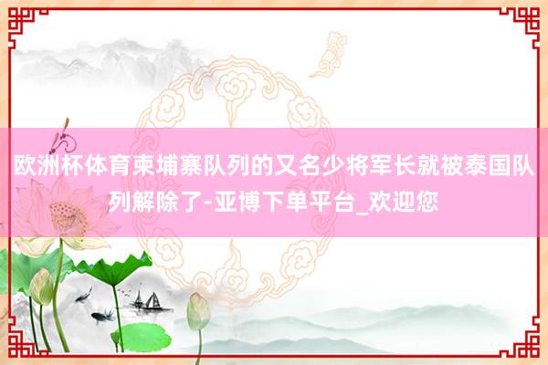 欧洲杯体育柬埔寨队列的又名少将军长就被泰国队列解除了-亚博下单平台_欢迎您