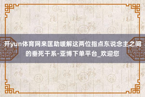 开yun体育网来匡助缓解这两位指点东说念主之间的垂死干系-亚博下单平台_欢迎您