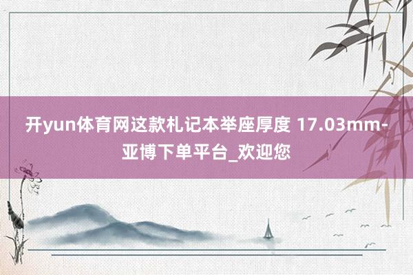 开yun体育网这款札记本举座厚度 17.03mm-亚博下单平台_欢迎您