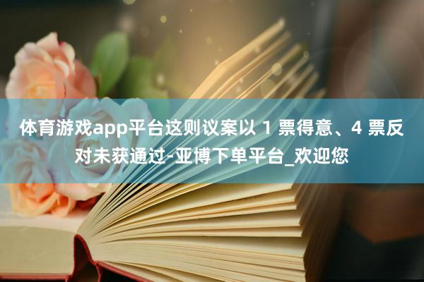 体育游戏app平台这则议案以 1 票得意、4 票反对未获通过-亚博下单平台_欢迎您
