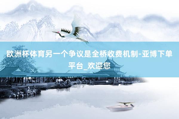欧洲杯体育另一个争议是全桥收费机制-亚博下单平台_欢迎您