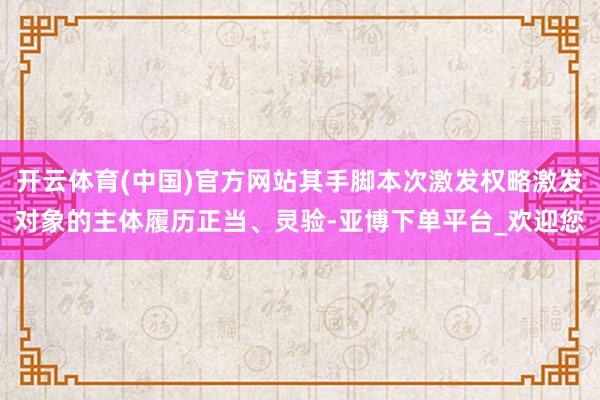 开云体育(中国)官方网站其手脚本次激发权略激发对象的主体履历正当、灵验-亚博下单平台_欢迎您