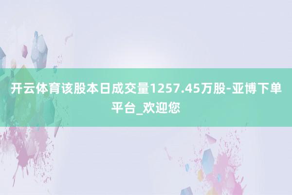 开云体育该股本日成交量1257.45万股-亚博下单平台_欢迎您