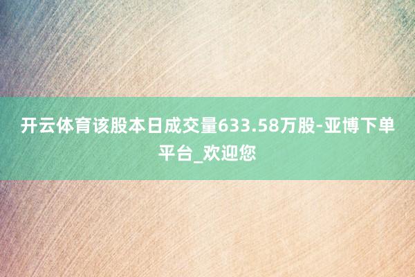 开云体育该股本日成交量633.58万股-亚博下单平台_欢迎您
