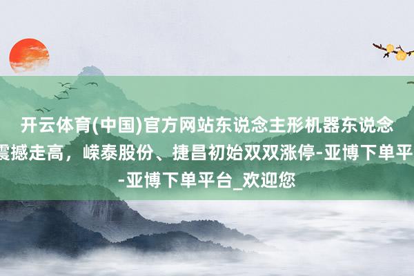 开云体育(中国)官方网站东说念主形机器东说念主观点股震撼走高，嵘泰股份、捷昌初始双双涨停-亚博下单平台_欢迎您