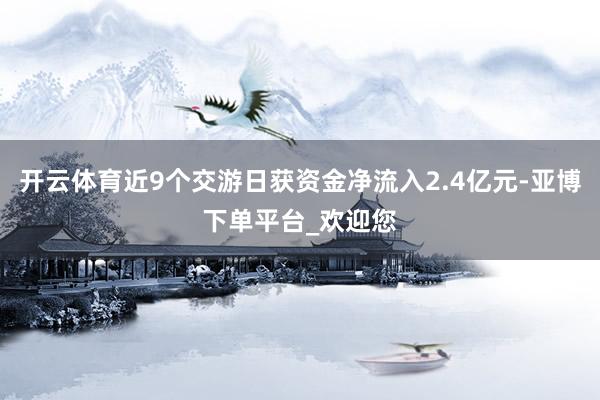 开云体育近9个交游日获资金净流入2.4亿元-亚博下单平台_欢迎您