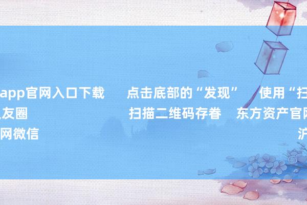 亚傅体育app官网入口下载 点击底部的“发现” 使用“扫一扫” 即可将网页共享至一又友圈 扫描二维码存眷 东方资产官网微信 沪股通 深股通