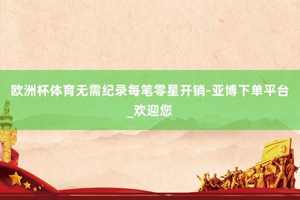 欧洲杯体育无需纪录每笔零星开销-亚博下单平台_欢迎您