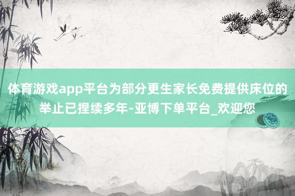 体育游戏app平台为部分更生家长免费提供床位的举止已捏续多年-亚博下单平台_欢迎您