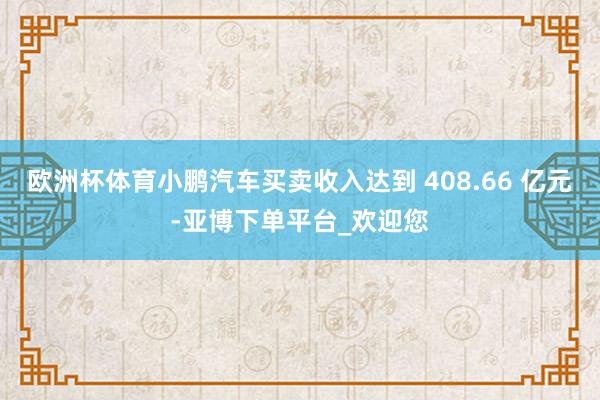 欧洲杯体育小鹏汽车买卖收入达到 408.66 亿元-亚博下单平台_欢迎您